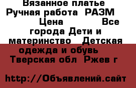 Вязанное платье. Ручная работа. РАЗМ 116-122. › Цена ­ 4 800 - Все города Дети и материнство » Детская одежда и обувь   . Тверская обл.,Ржев г.